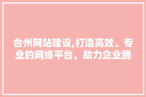 台州网站建设,打造高效、专业的网络平台，助力企业腾飞