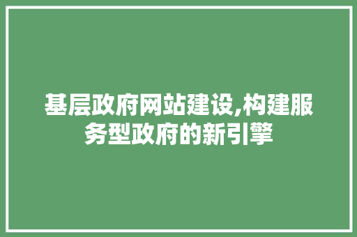 基层政府网站建设,构建服务型政府的新引擎
