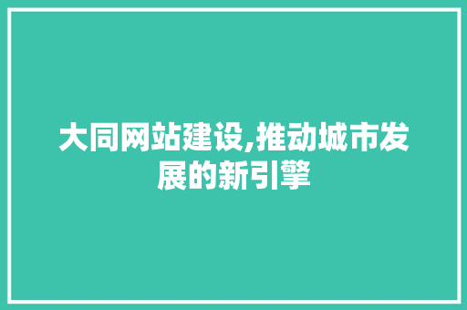 大同网站建设,推动城市发展的新引擎