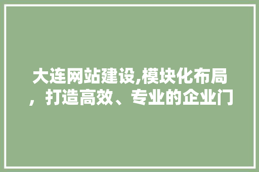 大连网站建设,模块化布局，打造高效、专业的企业门户
