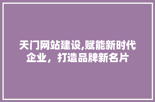 天门网站建设,赋能新时代企业，打造品牌新名片