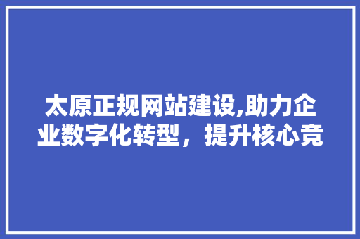 太原正规网站建设,助力企业数字化转型，提升核心竞争力