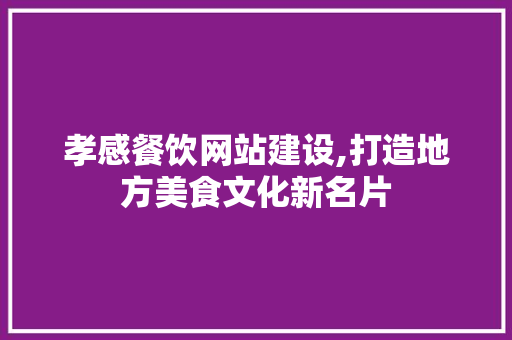 孝感餐饮网站建设,打造地方美食文化新名片