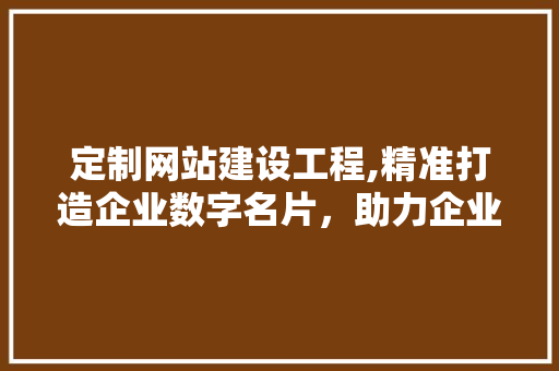 定制网站建设工程,精准打造企业数字名片，助力企业转型升级