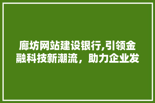 廊坊网站建设银行,引领金融科技新潮流，助力企业发展
