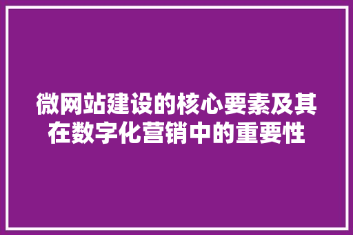 微网站建设的核心要素及其在数字化营销中的重要性