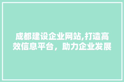 成都建设企业网站,打造高效信息平台，助力企业发展新篇章