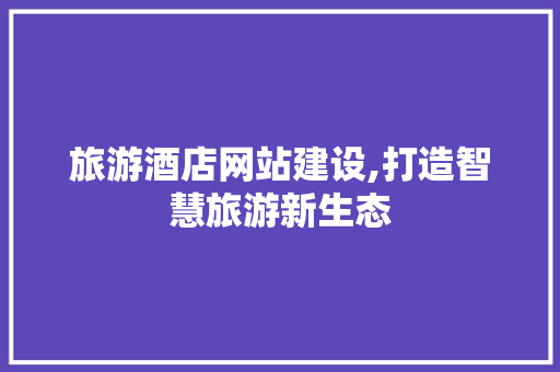 旅游酒店网站建设,打造智慧旅游新生态