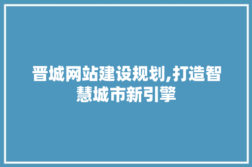 晋城网站建设规划,打造智慧城市新引擎