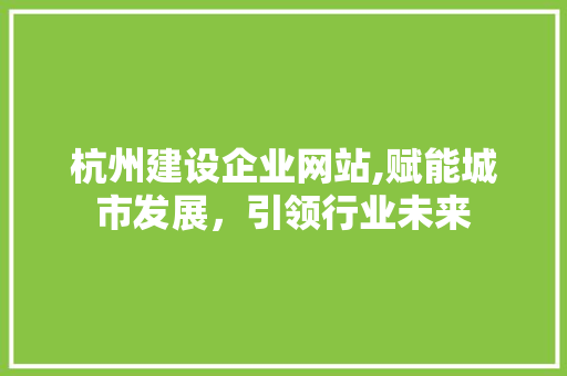 杭州建设企业网站,赋能城市发展，引领行业未来