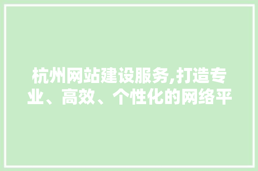 杭州网站建设服务,打造专业、高效、个性化的网络平台