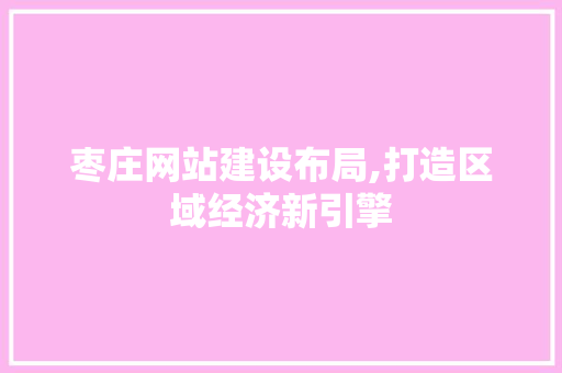 枣庄网站建设布局,打造区域经济新引擎