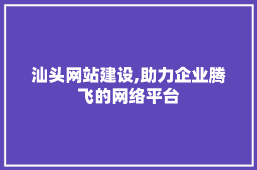 汕头网站建设,助力企业腾飞的网络平台