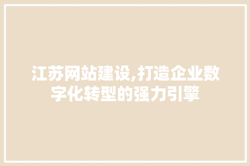 江苏网站建设,打造企业数字化转型的强力引擎