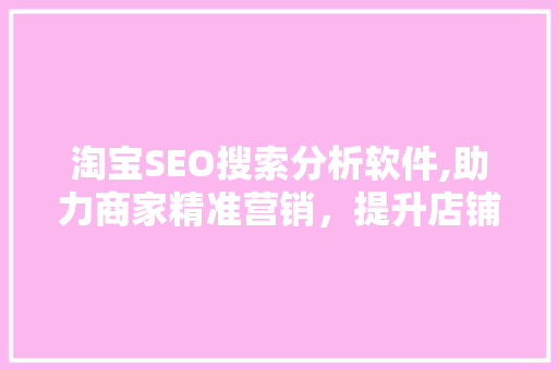 淘宝SEO搜索分析软件,助力商家精准营销，提升店铺流量与转化率