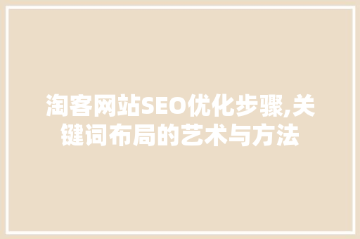 淘客网站SEO优化步骤,关键词布局的艺术与方法