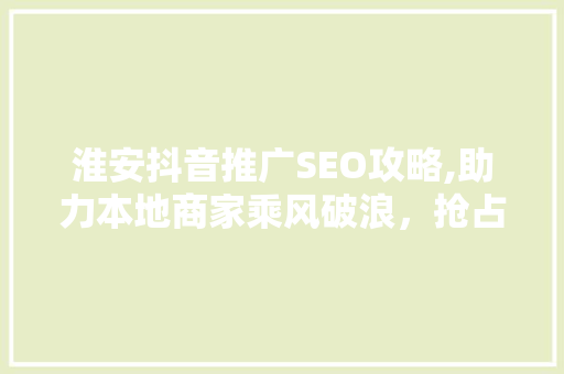 淮安抖音推广SEO攻略,助力本地商家乘风破浪，抢占流量高地