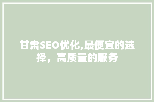 甘肃SEO优化,最便宜的选择，高质量的服务