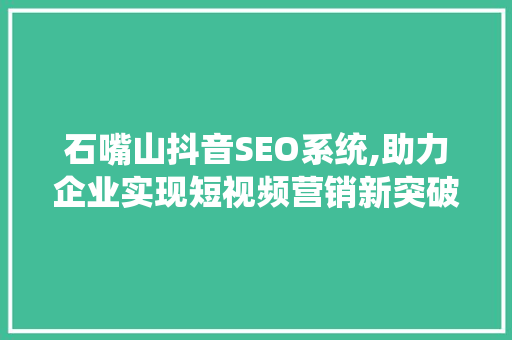 石嘴山抖音SEO系统,助力企业实现短视频营销新突破