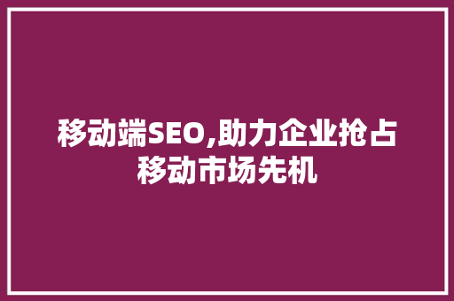 移动端SEO,助力企业抢占移动市场先机