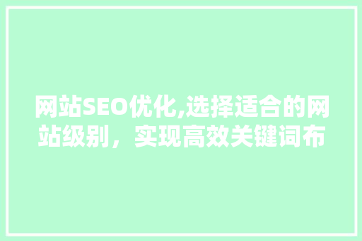 网站SEO优化,选择适合的网站级别，实现高效关键词布局