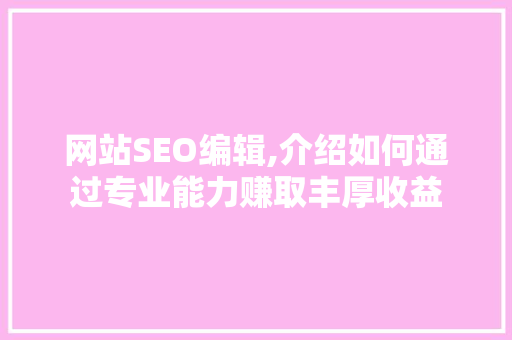 网站SEO编辑,介绍如何通过专业能力赚取丰厚收益