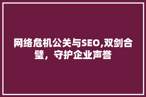 网络危机公关与SEO,双剑合璧，守护企业声誉