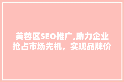 芙蓉区SEO推广,助力企业抢占市场先机，实现品牌价值最大化