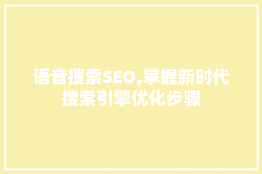 语音搜索SEO,掌握新时代搜索引擎优化步骤
