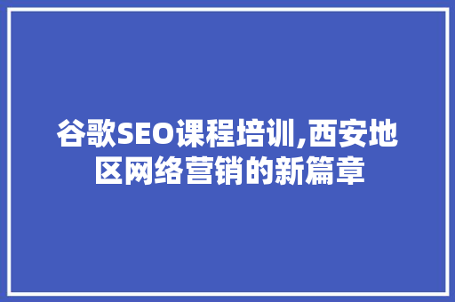 谷歌SEO课程培训,西安地区网络营销的新篇章