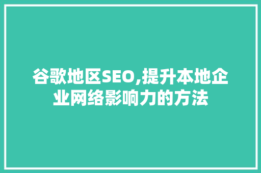 谷歌地区SEO,提升本地企业网络影响力的方法