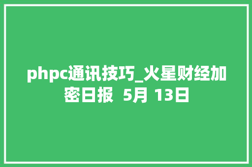 phpc通讯技巧_火星财经加密日报  5月 13日