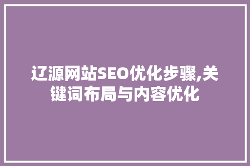 辽源网站SEO优化步骤,关键词布局与内容优化