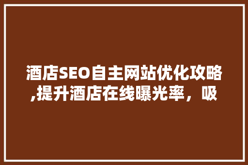酒店SEO自主网站优化攻略,提升酒店在线曝光率，吸引更多顾客