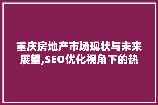 重庆房地产市场现状与未来展望,SEO优化视角下的热点解读
