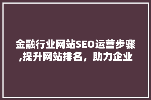 金融行业网站SEO运营步骤,提升网站排名，助力企业腾飞