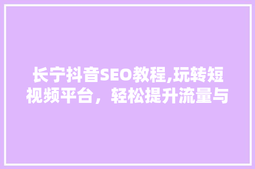 长宁抖音SEO教程,玩转短视频平台，轻松提升流量与曝光
