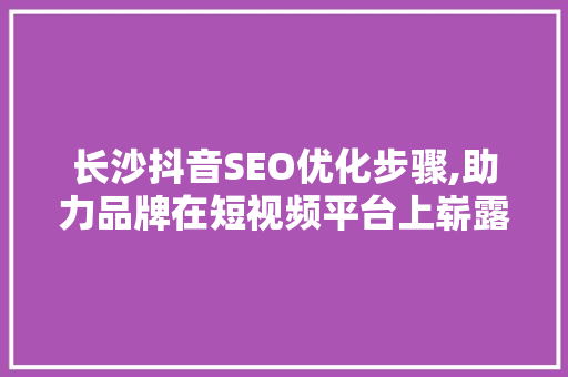 长沙抖音SEO优化步骤,助力品牌在短视频平台上崭露头角