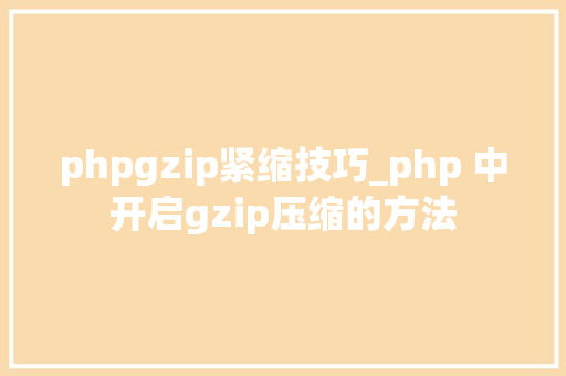 phpgzip紧缩技巧_php 中开启gzip压缩的方法