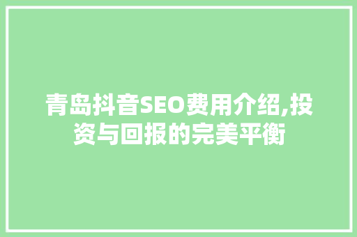 青岛抖音SEO费用介绍,投资与回报的完美平衡
