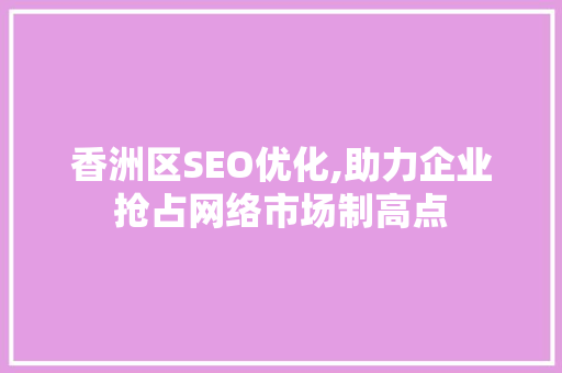 香洲区SEO优化,助力企业抢占网络市场制高点