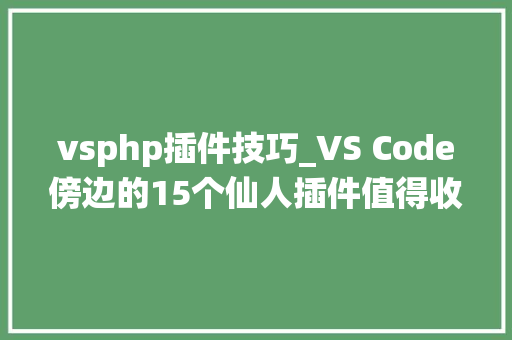 vsphp插件技巧_VS Code傍边的15个仙人插件值得收藏