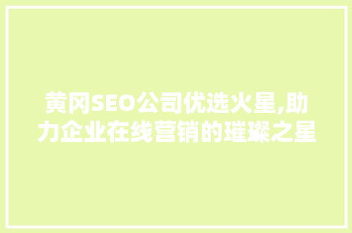 黄冈SEO公司优选火星,助力企业在线营销的璀璨之星