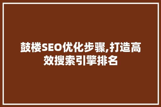 鼓楼SEO优化步骤,打造高效搜索引擎排名