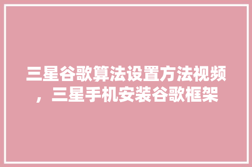 三星谷歌算法设置方法视频，三星手机安装谷歌框架