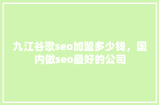 九江谷歌seo加盟多少钱，国内做seo最好的公司