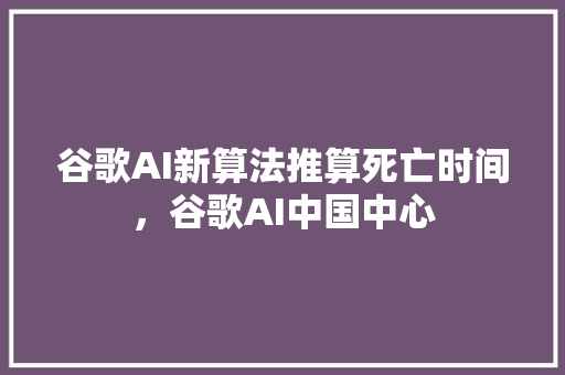谷歌AI新算法推算死亡时间，谷歌AI中国中心