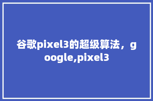 谷歌pixel3的超级算法，google,pixel3