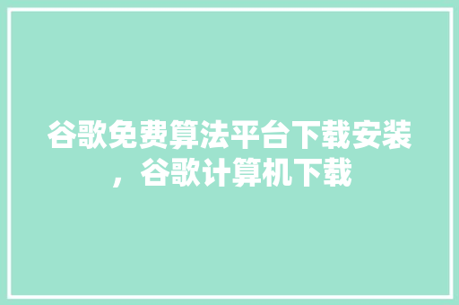谷歌免费算法平台下载安装，谷歌计算机下载