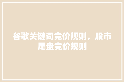 谷歌关键词竞价规则，股市尾盘竞价规则